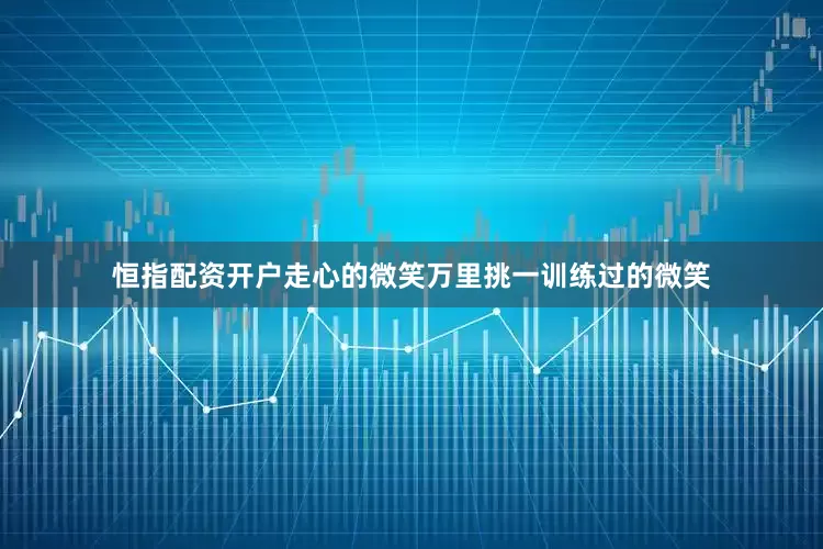 恒指配资开户走心的微笑万里挑一训练过的微笑