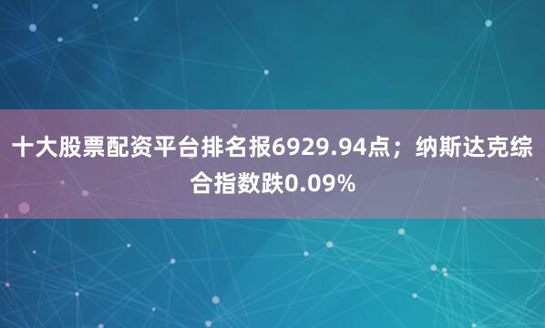 十大股票配资平台排名报6929.94点；纳斯达克综合指数跌0.09%