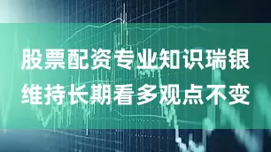 股票配资专业知识瑞银维持长期看多观点不变