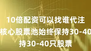 10倍配资可以找谁代注册我的核心股票池始终保持30-40只股票