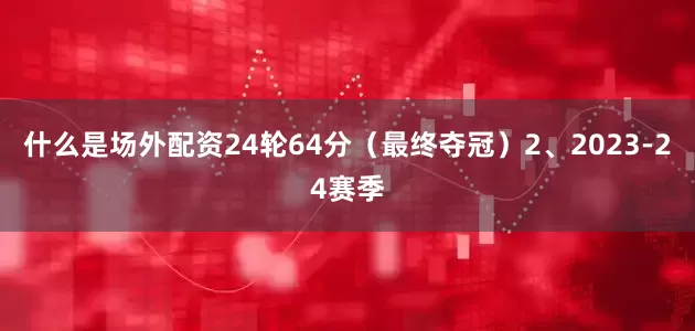 什么是场外配资24轮64分（最终夺冠）　　2、2023-24赛季