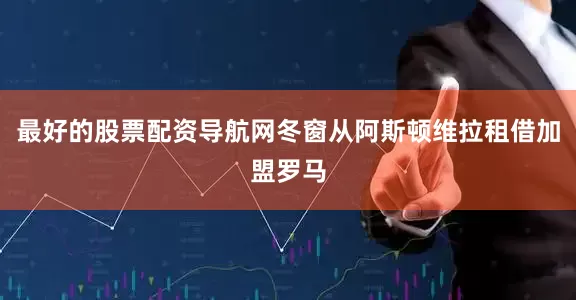 最好的股票配资导航网冬窗从阿斯顿维拉租借加盟罗马
