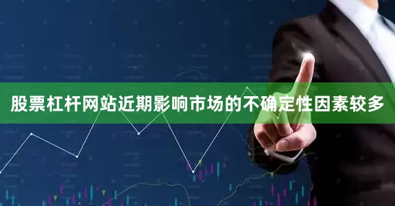 股票杠杆网站近期影响市场的不确定性因素较多