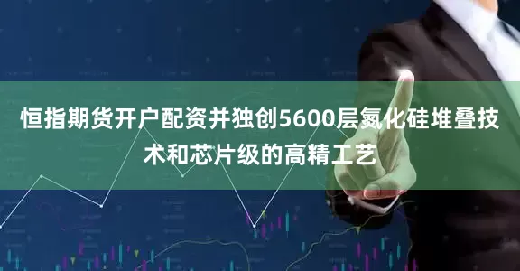恒指期货开户配资并独创5600层氮化硅堆叠技术和芯片级的高精工艺