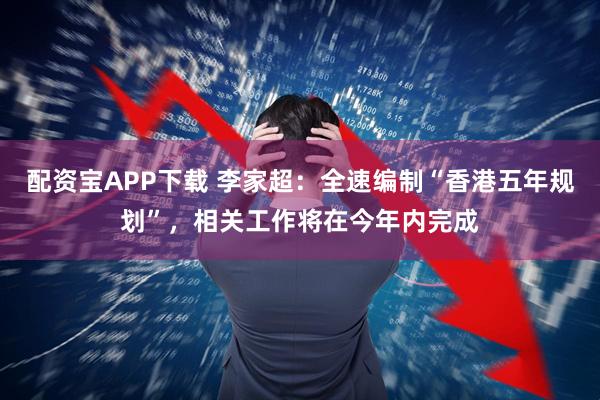 配资宝APP下载 李家超：全速编制“香港五年规划”，相关工作将在今年内完成