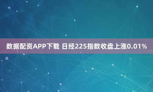 数据配资APP下载 日经225指数收盘上涨0.01%