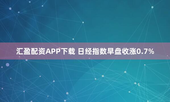 汇盈配资APP下载 日经指数早盘收涨0.7%