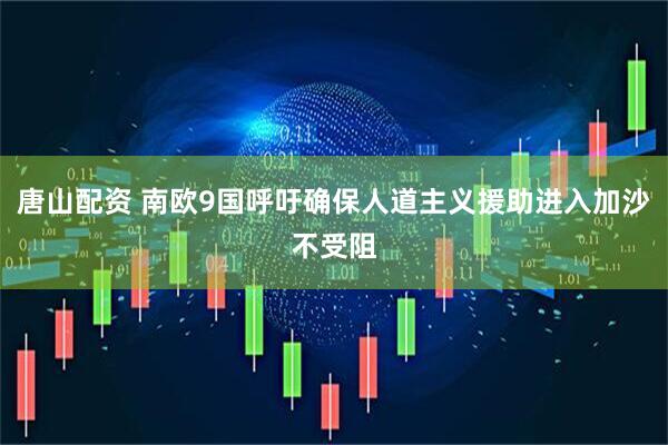 唐山配资 南欧9国呼吁确保人道主义援助进入加沙不受阻
