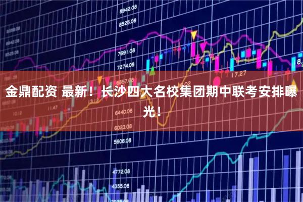 金鼎配资 最新！长沙四大名校集团期中联考安排曝光！