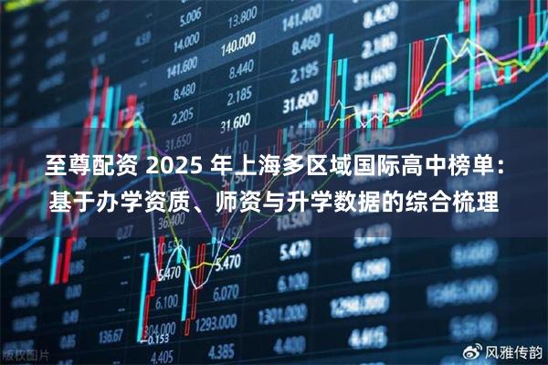 至尊配资 2025 年上海多区域国际高中榜单：基于办学资质、师资与升学数据的综合梳理