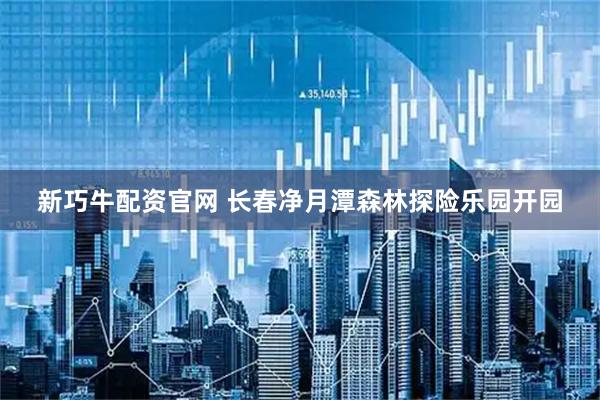 新巧牛配资官网 长春净月潭森林探险乐园开园