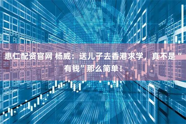 惠仁配资官网 杨威：送儿子去香港求学，真不是“有钱”那么简单！