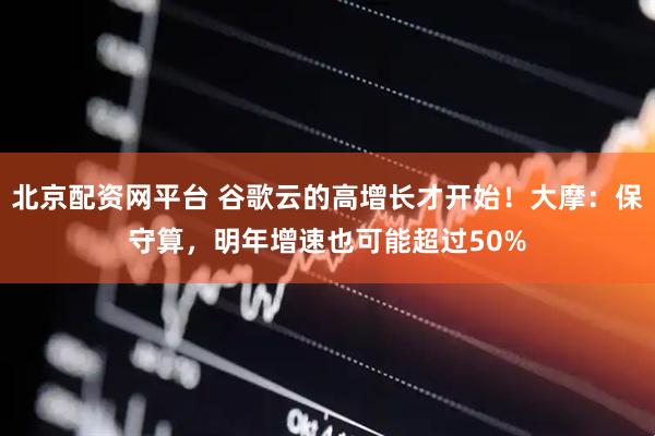 北京配资网平台 谷歌云的高增长才开始！大摩：保守算，明年增速也可能超过50%