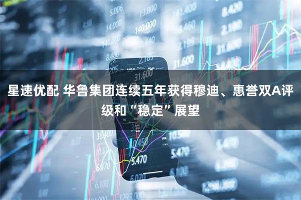 星速优配 华鲁集团连续五年获得穆迪、惠誉双A评级和“稳定”展望