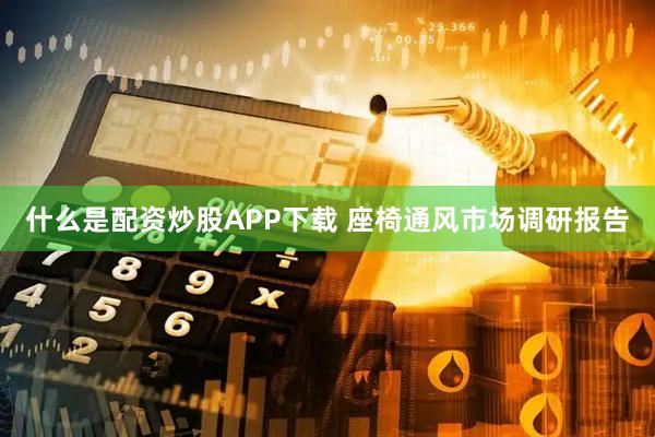 什么是配资炒股APP下载 座椅通风市场调研报告
