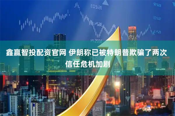 鑫赢智投配资官网 伊朗称已被特朗普欺骗了两次 信任危机加剧