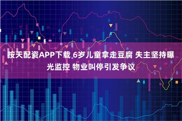 按天配资APP下载 6岁儿童拿走豆腐 失主坚持曝光监控 物业叫停引发争议