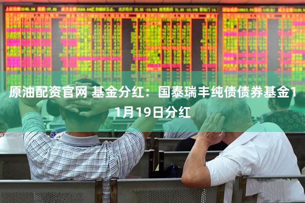 原油配资官网 基金分红：国泰瑞丰纯债债券基金11月19日分红