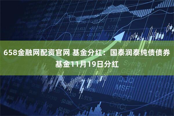 658金融网配资官网 基金分红：国泰润泰纯债债券基金11月19日分红