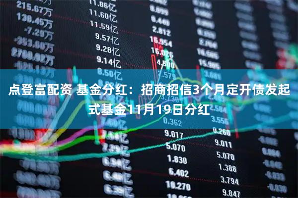 点登富配资 基金分红：招商招信3个月定开债发起式基金11月19日分红