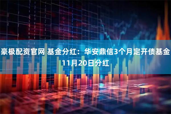 豪极配资官网 基金分红：华安鼎信3个月定开债基金11月20日分红
