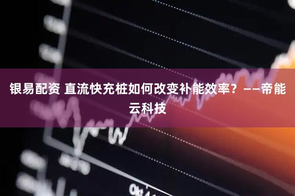 银易配资 直流快充桩如何改变补能效率？——帝能云科技