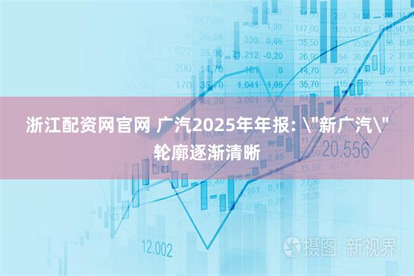 浙江配资网官网 广汽2025年年报: ＂新广汽＂轮廓逐渐清晰