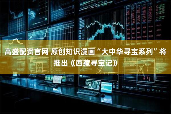 高盛配资官网 原创知识漫画“大中华寻宝系列”将推出《西藏寻宝记》