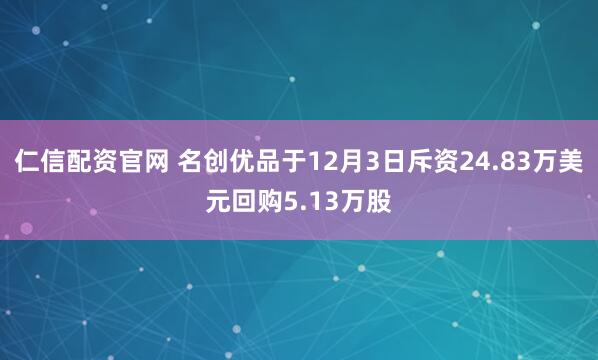 仁信配资官网 名创优品于12月3日斥资24.83万美元回购5.13万股