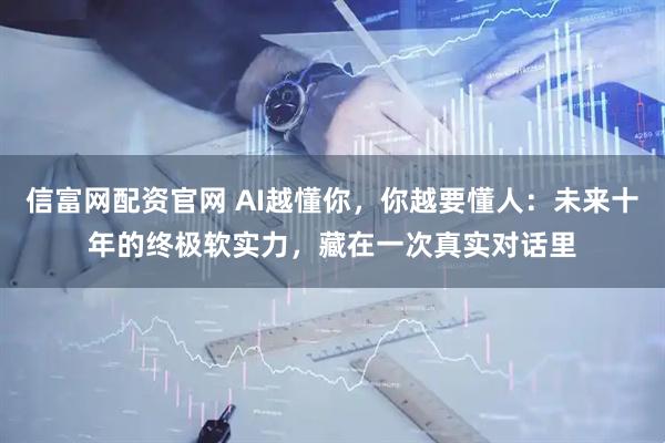 信富网配资官网 AI越懂你，你越要懂人：未来十年的终极软实力，藏在一次真实对话里