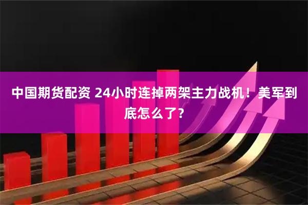 中国期货配资 24小时连掉两架主力战机！美军到底怎么了？