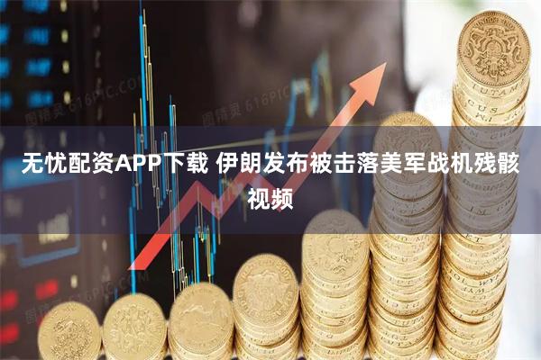 无忧配资APP下载 伊朗发布被击落美军战机残骸视频