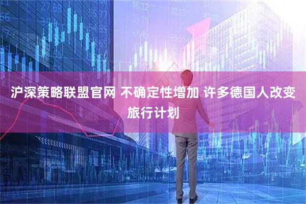 沪深策略联盟官网 不确定性增加 许多德国人改变旅行计划