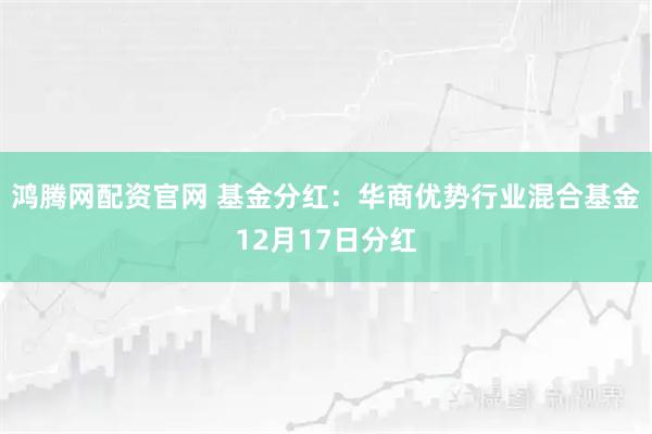 鸿腾网配资官网 基金分红：华商优势行业混合基金12月17日分红
