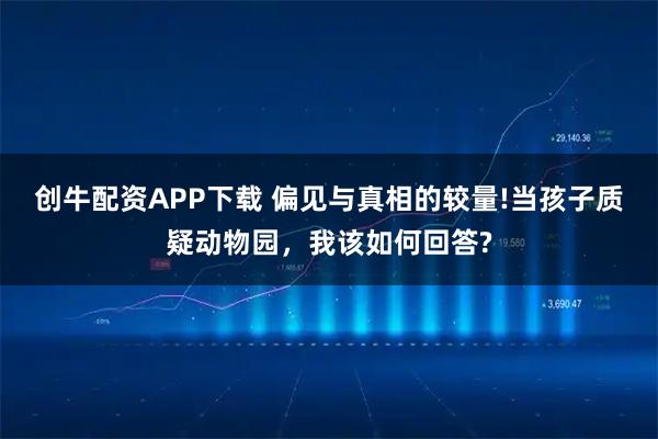 创牛配资APP下载 偏见与真相的较量!当孩子质疑动物园，我该如何回答?