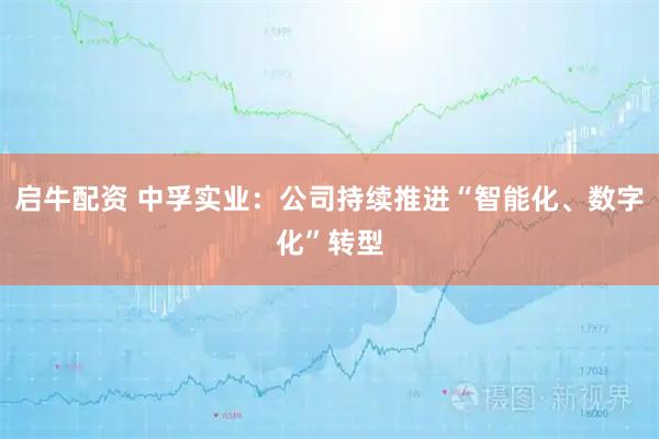 启牛配资 中孚实业：公司持续推进“智能化、数字化”转型