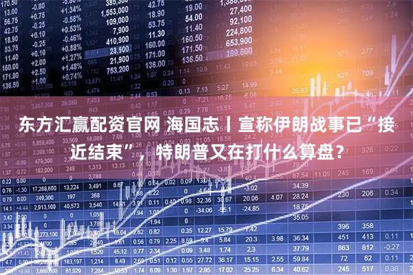 东方汇赢配资官网 海国志丨宣称伊朗战事已“接近结束”，特朗普又在打什么算盘？