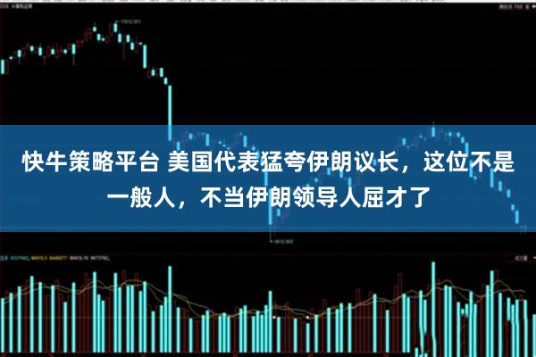 快牛策略平台 美国代表猛夸伊朗议长，这位不是一般人，不当伊朗领导人屈才了