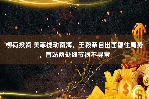 柳荷投资 美菲搅动南海，王毅亲自出面稳住局势，首站两处细节很不寻常