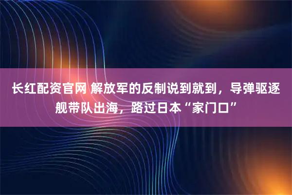 长红配资官网 解放军的反制说到就到，导弹驱逐舰带队出海，路过日本“家门口”