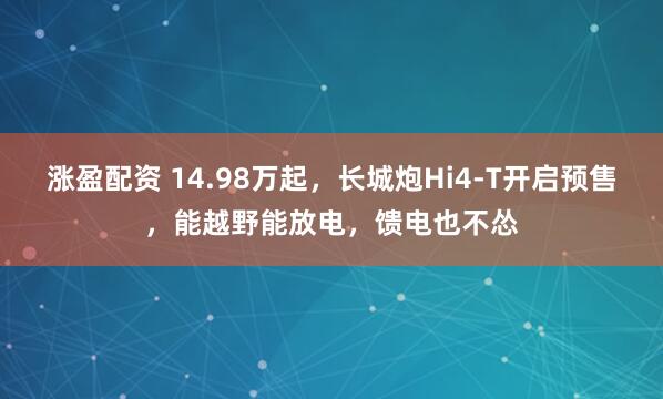 涨盈配资 14.98万起，长城炮Hi4-T开启预售，能越野能放电，馈电也不怂