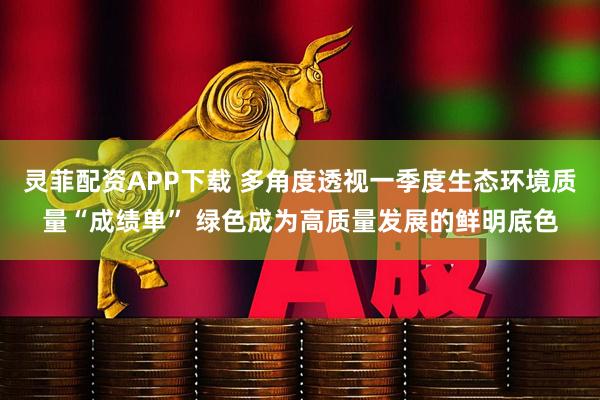 灵菲配资APP下载 多角度透视一季度生态环境质量“成绩单” 绿色成为高质量发展的鲜明底色