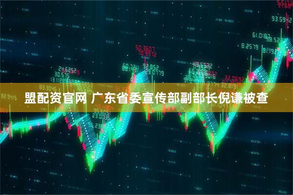 盟配资官网 广东省委宣传部副部长倪谦被查