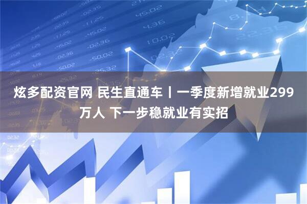 炫多配资官网 民生直通车丨一季度新增就业299万人 下一步稳就业有实招