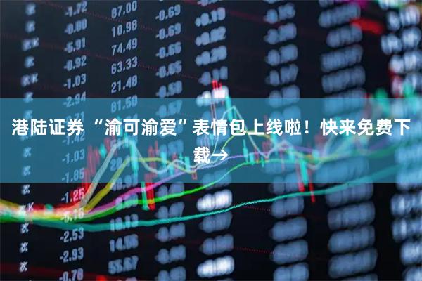 港陆证券 “渝可渝爱”表情包上线啦！快来免费下载→