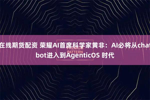 在线期货配资 荣耀AI首席科学家黄非：AI必将从chatbot进入到AgenticOS 时代