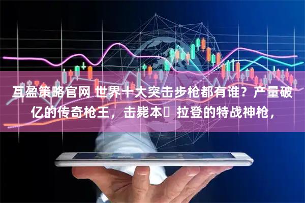 互盈策略官网 世界十大突击步枪都有谁？产量破亿的传奇枪王，击毙本・拉登的特战神枪，