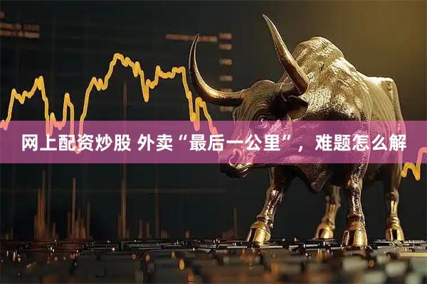 网上配资炒股 外卖“最后一公里”，难题怎么解