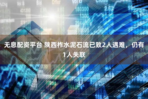 无息配资平台 陕西柞水泥石流已致2人遇难，仍有1人失联