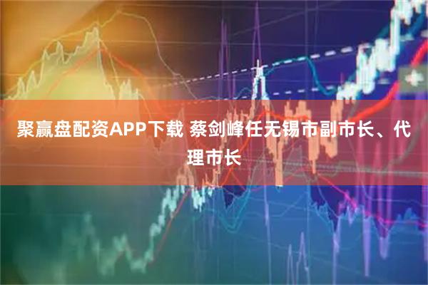聚赢盘配资APP下载 蔡剑峰任无锡市副市长、代理市长
